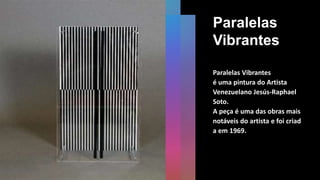 Paralelas
Vibrantes
Paralelas Vibrantes
é uma pintura do Artista
Venezuelano Jesús-Raphael
Soto.
A peça é uma das obras mais
notáveis do artista e foi criad
a em 1969.
 