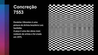 Concreção
7553
Paralelas Vibrantes é uma
pintura do Artista brasileiro Luiz
Sacilotto.
A peça é uma das obras mais
notáveis do artista e foi criada
em 1975.
 