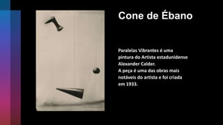 Cone de Ébano
Paralelas Vibrantes é uma
pintura do Artista estadunidense
Alexander Calder.
A peça é uma das obras mais
notáveis do artista e foi criada
em 1933.
 