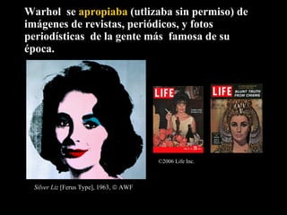 Warhol  se  apropiaba  (utlizaba sin permiso) de imágenes de revistas, periódicos, y fotos periodísticas  de la gente más  famosa de su época.  Silver Liz  [Ferus Type], 1963,    AWF ©2006 Life Inc.   