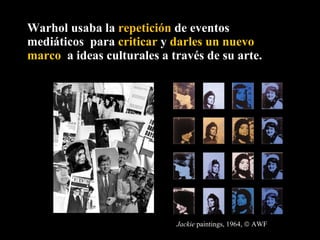 Warhol usaba la  repetición  de   eventos mediáticos  para  criticar  y  darles un nuevo marco  a   ideas culturales a través de su arte. Jackie  paintings, 1964,    AWF 
