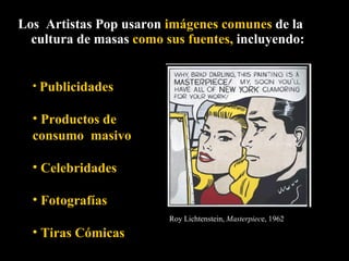 Los  Artistas Pop usaron  imágenes comunes  de la cultura de masas  como sus fuentes,  incluyendo:   Roy Lichtenstein,  Masterpiec e, 1962 Publicidades Productos de consumo  masivo Celebridades Fotografías Tiras Cómicas 