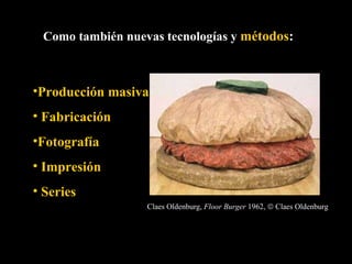 Como también nuevas tecnologías y  métodos : Producción masiva Fabricación Fotografía Impresión Series Claes Oldenburg,  Floor Burger  1962,    Claes Oldenburg   