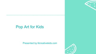 Pop Art for Kids
Presented by lilcreativekids.com
 