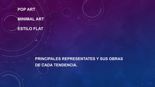 POP ART
MINIMAL ART
ESTILO FLAT
PRINCIPALES REPRESENTATES Y SUS OBRAS
DE CADA TENDENCIA.
 