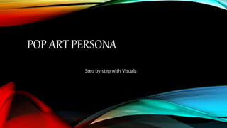 POP ART PERSONA
Step by step with Visuals
 