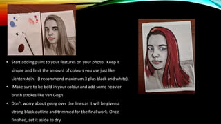 • Start adding paint to your features on your photo. Keep it
simple and limit the amount of colours you use just like
Lich...