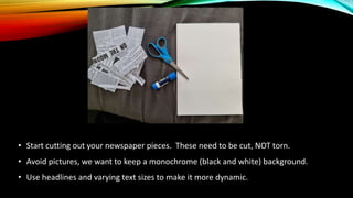 • Start cutting out your newspaper pieces. These need to be cut, NOT torn.
• Avoid pictures, we want to keep a monochrome ...