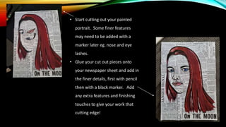 • Start cutting out your painted
portrait. Some finer features
may need to be added with a
marker later eg. nose and eye
l...