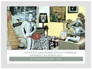 WHAT IS IT THAT MAKES TODAY’S HOMES SO
   DIFFERENT, SO APPEALING?
    RICHARD HAMILTON, 1956
 