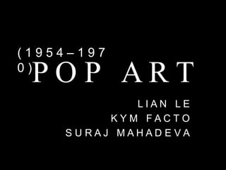 (1954–197

 POP ART
0)

            LIAN LE
         KYM FACTO
    SURAJ MAHADEVA
 