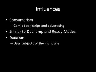 Influences
• Consumerism
  – Comic book strips and advertising
• Similar to Duchamp and Ready-Mades
• Dadaism
  – Uses subjects of the mundane
 