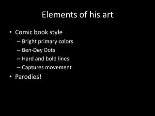 Elements of his art
• Comic book style
  – Bright primary colors
  – Ben-Dey Dots
  – Hard and bold lines
  – Captures movement
• Parodies!
 