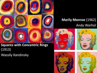Marily Monroe (1962)
                                        Andy Warhol




Squares with Concentric Rings
(1913)
Wassily Kandinsky
 