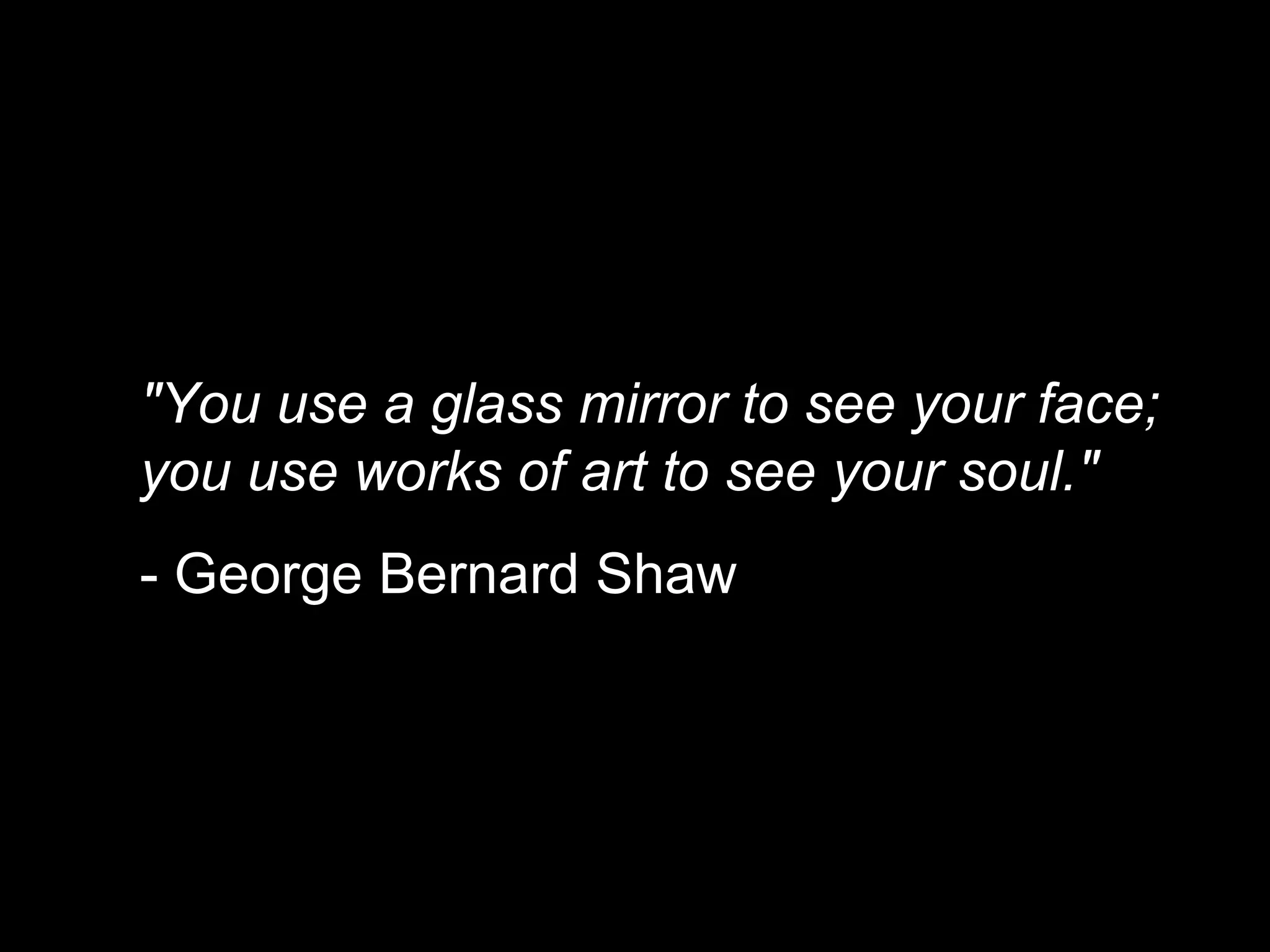 "You use a glass mirror to see your face; you use works of art to see your soul."   - George Bernard Shaw 
