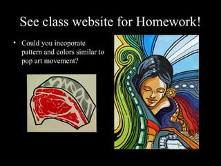 See class website for Homework!
• Could you incoporate
  pattern and colors similar to
  pop art movement?
 