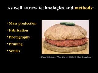 As well as new technologies and methods:
• Mass production
• Fabrication
• Photography
• Printing
• Serials
Claes Oldenburg, Floor Burger 1962, © Claes Oldenburg
 
