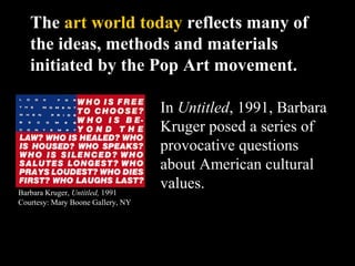 The art world today reflects many of
the ideas, methods and materials
initiated by the Pop Art movement.
Barbara Kruger, U...