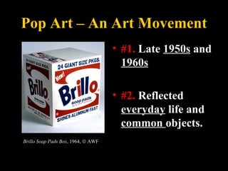 Pop Art – An Art Movement
• #1. Late 1950s and
1960s
• #2. Reflected
everyday life and
common objects.
Brillo Soap Pads Bo...