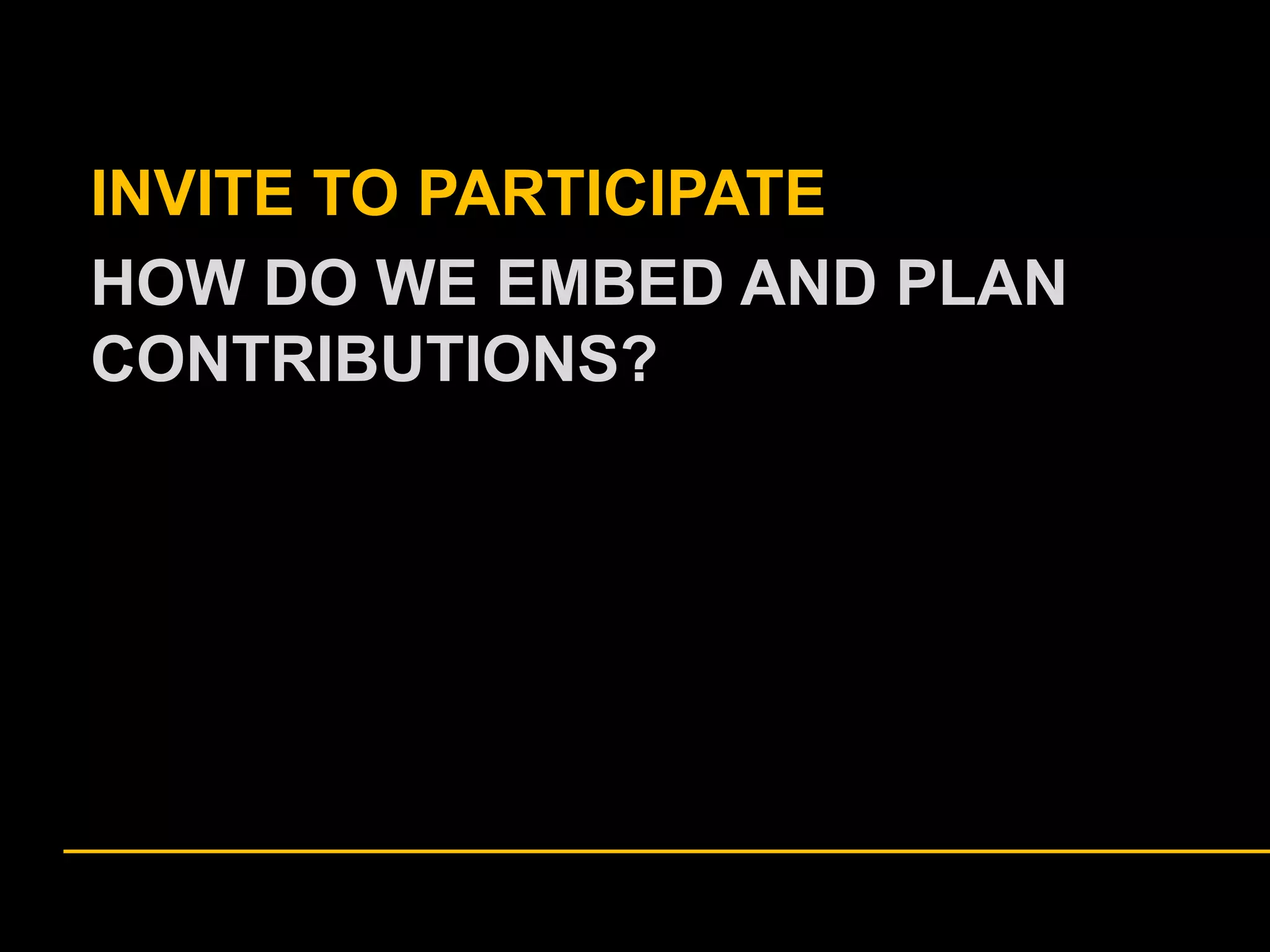 INVITE TO PARTICIPATE
HOW DO WE EMBED AND PLAN
CONTRIBUTIONS?

 