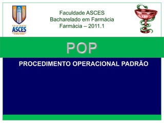Faculdade ASCES
       Bacharelado em Farmácia
          Farmácia – 2011.1




PROCEDIMENTO OPERACIONAL PADRÃO
 