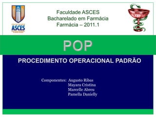 Faculdade ASCES
        Bacharelado em Farmácia
           Farmácia – 2011.1




PROCEDIMENTO OPERACIONAL PADRÃO


     Componentes: Augusto Ribas
                  Mayara Cristina
                  Marcelle Abreu
                  Pamella Danielly
 