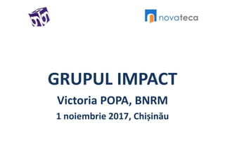 GRUPUL IMPACT
Victoria POPA, BNRM
1 noiembrie 2017, Chișinău
 