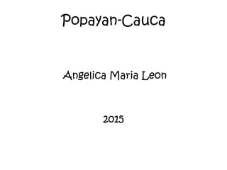 Popayan-Cauca
Angelica Maria Leon
2015
 