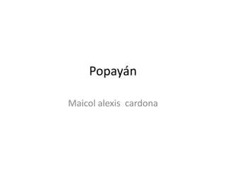 Popayán
Maicol alexis cardona
 