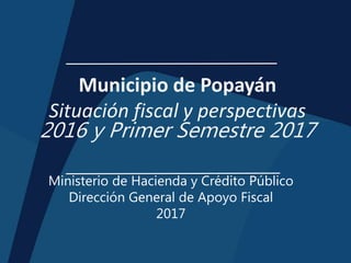 Municipio de Popayán
Situación fiscal y perspectivas
2016 y Primer Semestre 2017
Ministerio de Hacienda y Crédito Público
Dirección General de Apoyo Fiscal
2017
 