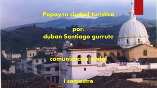 Popayán ciudad turística
por:
duban Santiago gurrute
comunicación social
i semestre
 