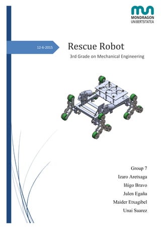 12-6-2015 Rescue Robot
3rd Grade on Mechanical Engineering
Group 7
Izaro Aretxaga
Iñigo Bravo
Julen Egaña
Maider Etxagibel
Unai Suarez
 