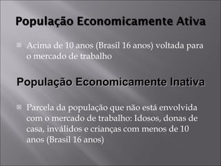 Acima de 10 anos (Brasil 16 anos) voltada para o mercado de trabalho Parcela da população que não está envolvida com o mercado de trabalho: Idosos, donas de casa, inválidos e crianças com menos de 10 anos (Brasil 16 anos) População Economicamente Inativa 