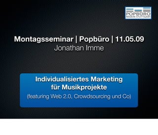 Montagsseminar | Popbüro | 11.05.09
         Jonathan Imme



      Individualisiertes Marketing
           für Musikprojekte
   (featuring Web 2.0, Crowdsourcing und Co)
 