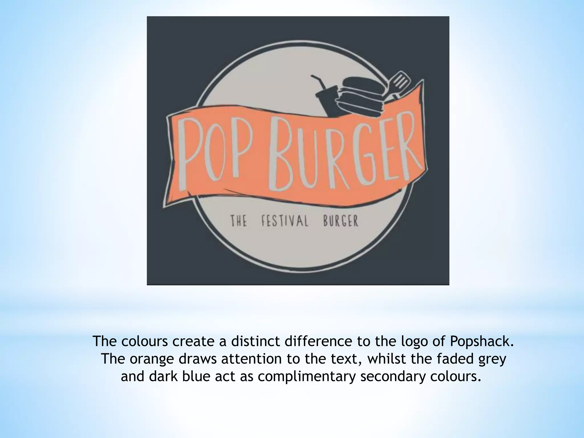 The colours create a distinct difference to the logo of Popshack.
The orange draws attention to the text, whilst the faded grey
and dark blue act as complimentary secondary colours.

 