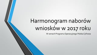 Harmonogram naborów
wniosków w 2017 roku
W ramach Programu Operacyjnego Polska Cyfrowa
 