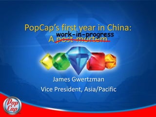 PopCap’s first year in China:
       work-in-progress
     A post-mortem



        James Gwertzman
    Vice President, Asia/Pacific
 