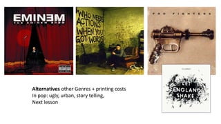 INSIDE
Similar colour scheme
plain back ground
fewer text
fewer characters
Alternatives other Genres + printing costs
In pop: ugly, urban, story telling,
Next lesson
 