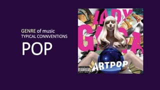 GENRE of music
TYPICAL CONNVENTIONS
POP
 