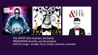 The ARTIST (the musician, the band)
PROMOTION of artist, not the product
READ the image – strength, fierce, romatic, seductive, vulnerable
 