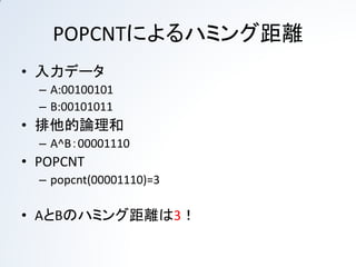 POPCNTによるハミング距離
• 入力データ
  – A:00100101
  – B:00101011
• 排他的論理和
  – A^B：00001110
• POPCNT
  – popcnt(00001110)=3

• AとBのハミング距離は3！
 