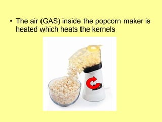 The air (GAS) inside the popcorn maker is heated which heats the kernels  