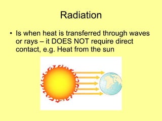 Radiation Is when heat is transferred through waves or rays – it DOES NOT require direct contact, e.g. Heat from the sun 