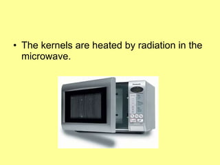 The kernels are heated by radiation in the microwave. 