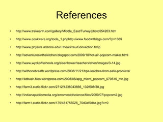 References http://www.trekearth.com/gallery/Middle_East/Turkey/photo554203.htm http://www.cookware.org/tools_1.phphttp://www.foodwithlegs.com/?p=1389 http://www.physics.arizona.edu/~thews/reu/Convection.bmp  http://adventuresinthekitchen.blogspot.com/2009/10/hot-air-popcorn-maker.html http://www.wyckoffschools.org/eisenhower/teachers/chen/images/3-14.jpg http://withonebreath.wordpress.com/2008/11/21/bpa-leaches-from-safe-products/ http://kdbush.files.wordpress.com/2008/08/apg_micro_popcorn_070516_mn.jpg http://farm3.static.flickr.com/2712/4236043866_132f608f30.jpg http://indianapublicmedia.org/amomentofscience/files/2009/07/popcorn2.jpg http://farm1.static.flickr.com/175/481755025_70d3af5dba.jpg?v=0 