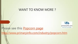 WANT TO KNOW MORE ?
Please see this Popcorn page
http://www.primaryinfo.com/industry/popcorn.htm
 