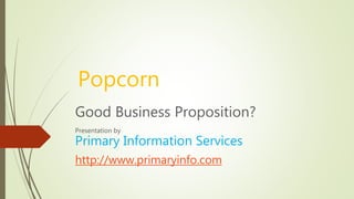 Popcorn
Good Business Proposition?
Presentation by
Primary Information Services
http://www.primaryinfo.com
 