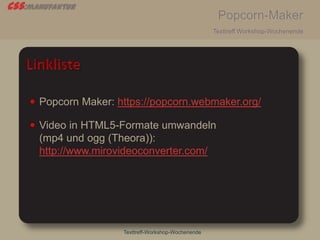 css:manufaktur
Popcorn-Maker
Texttreff Workshop-Wochenende
Texttreff-Workshop-Wochenende
 Popcorn Maker: https://popcorn.webmaker.org/
 Video in HTML5-Formate umwandeln
(mp4 und ogg (Theora)):
http://www.mirovideoconverter.com/
 
