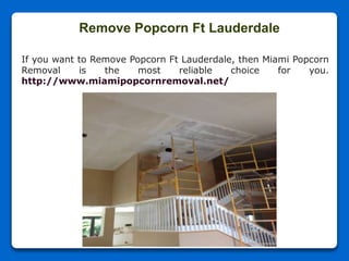 Remove Popcorn Ft Lauderdale
If you want to Remove Popcorn Ft Lauderdale, then Miami Popcorn
Removal is the most reliable choice for you.
http://www.miamipopcornremoval.net/
 