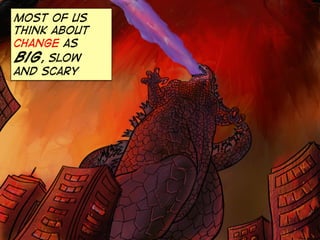 most of us
think about
change as
big, slow
and scary
 